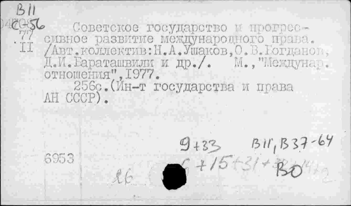 ﻿' Советское государство в прогрес сивное развитие меадународного про; а.
/Авт. коллектив: II. А. Ушаков, 0. В. I огда нс Д. И. Бараташвили и др. /. И., "Мелдун;. отношения",1977.
256с.(Ин-т государства и права А1-1 СССР).